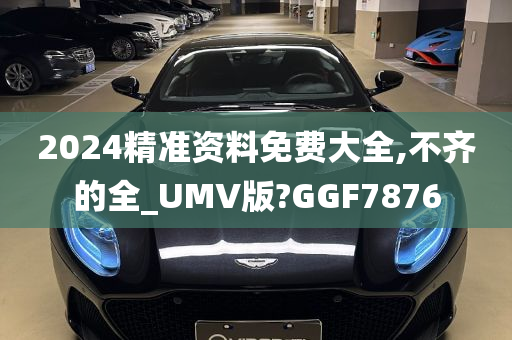 2024精准资料免费大全,不齐的全_UMV版?GGF7876