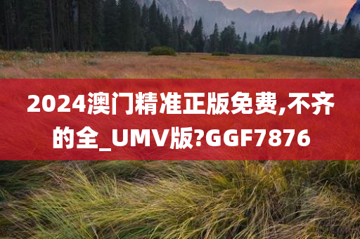 2024澳门精准正版免费,不齐的全_UMV版?GGF7876