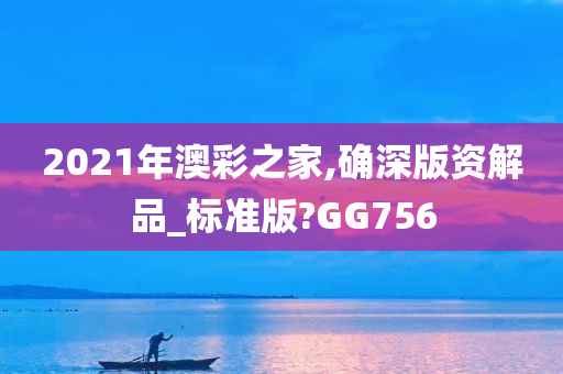 2021年澳彩之家,确深版资解品_标准版?GG756