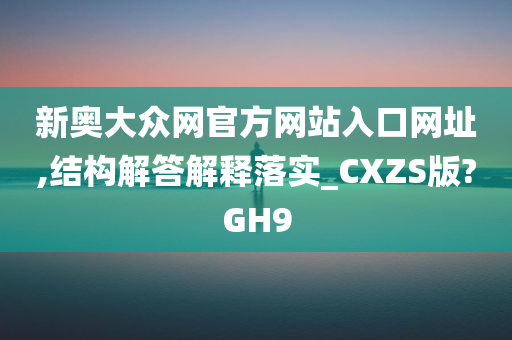 新奥大众网官方网站入口网址,结构解答解释落实_CXZS版?GH9