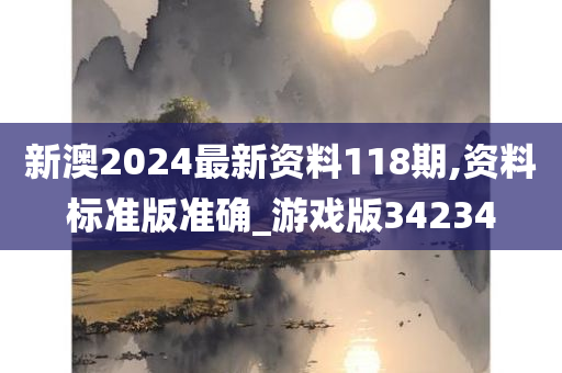 新澳2024最新资料118期,资料标准版准确_游戏版34234