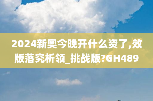 2024新奥今晚开什么资了,效版落究析领_挑战版?GH489