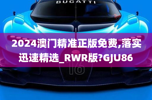 2024澳门精准正版免费,落实迅速精选_RWR版?GJU86