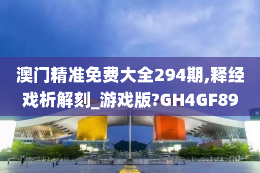 澳门精准免费大全294期,释经戏析解刻_游戏版?GH4GF89