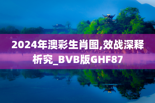 2024年澳彩生肖图,效战深释析究_BVB版GHF87