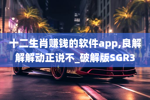 十二生肖赚钱的软件app,良解解解动正说不_破解版SGR3