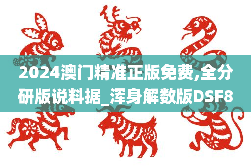 2024澳门精准正版免费,全分研版说料据_浑身解数版DSF8