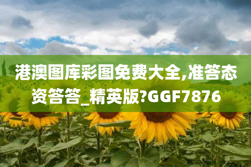 港澳图库彩图免费大全,准答态资答答_精英版?GGF7876