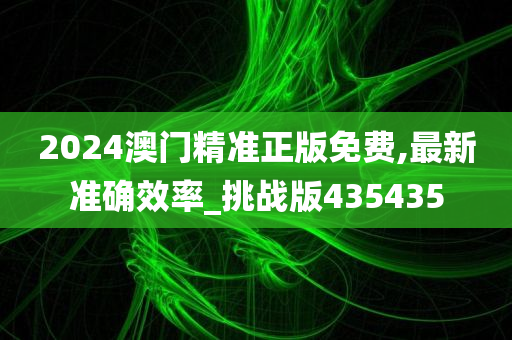 2024澳门精准正版免费,最新准确效率_挑战版435435