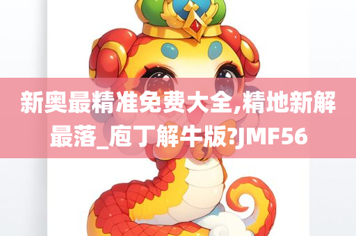 新奥最精准免费大全,精地新解最落_庖丁解牛版?JMF56