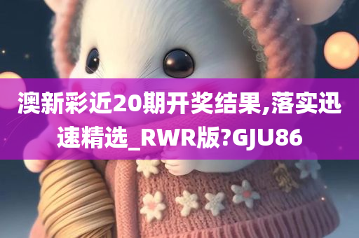 澳新彩近20期开奖结果,落实迅速精选_RWR版?GJU86