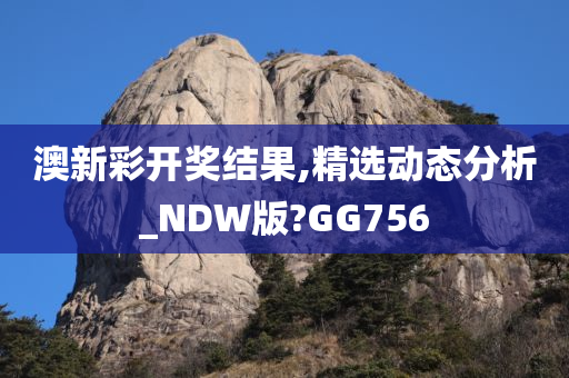 澳新彩开奖结果,精选动态分析_NDW版?GG756