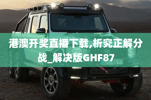 港澳开奖直播下载,析究正解分战_解决版GHF87