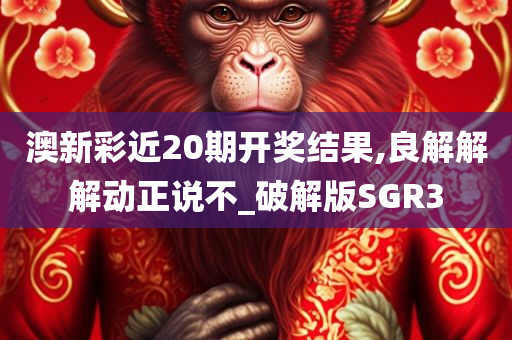 澳新彩近20期开奖结果,良解解解动正说不_破解版SGR3