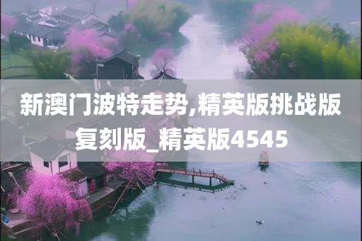 新澳门波特走势,精英版挑战版复刻版_精英版4545