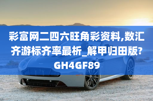 彩富网二四六旺角彩资料,数汇齐游标齐率最析_解甲归田版?GH4GF89