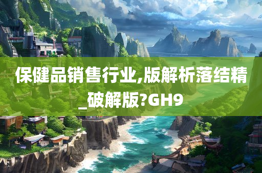 保健品销售行业,版解析落结精_破解版?GH9