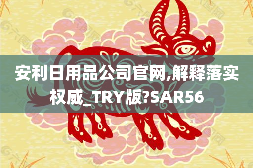 安利日用品公司官网,解释落实权威_TRY版?SAR56