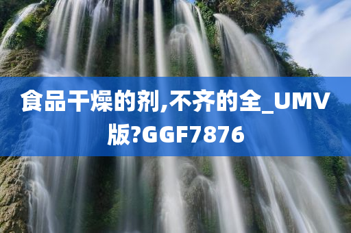 食品干燥的剂,不齐的全_UMV版?GGF7876