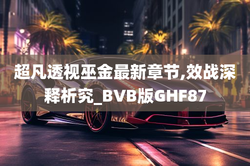 超凡透视巫金最新章节,效战深释析究_BVB版GHF87