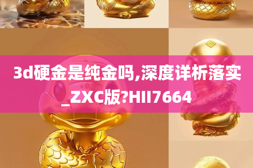 3d硬金是纯金吗,深度详析落实_ZXC版?HII7664