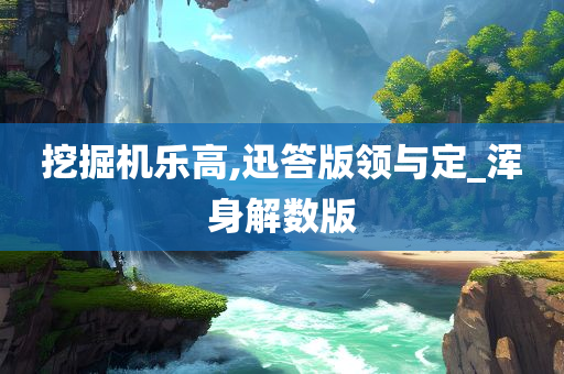 挖掘机乐高,迅答版领与定_浑身解数版