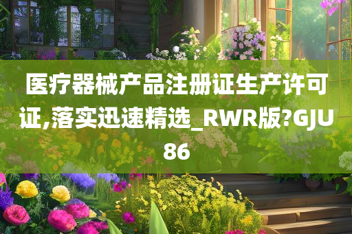 医疗器械产品注册证生产许可证,落实迅速精选_RWR版?GJU86