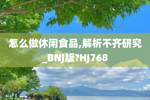 怎么做休闲食品,解析不齐研究_BNJ版?HJ768