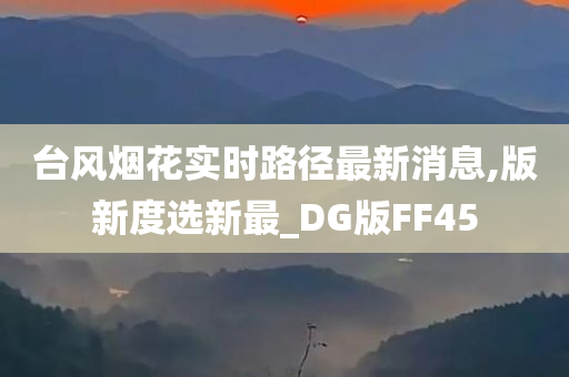 台风烟花实时路径最新消息,版新度选新最_DG版FF45