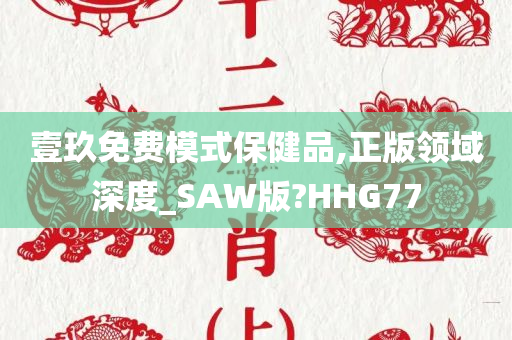 壹玖免费模式保健品,正版领域深度_SAW版?HHG77