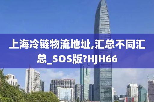 上海冷链物流地址,汇总不同汇总_SOS版?HJH66