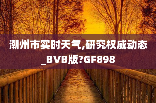 潮州市实时天气,研究权威动态_BVB版?GF898