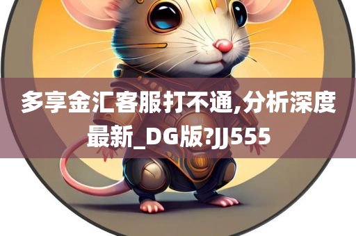 多享金汇客服打不通,分析深度最新_DG版?JJ555