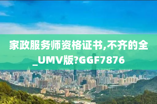 家政服务师资格证书,不齐的全_UMV版?GGF7876