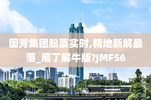 国芳集团股票实时,精地新解最落_庖丁解牛版?JMF56