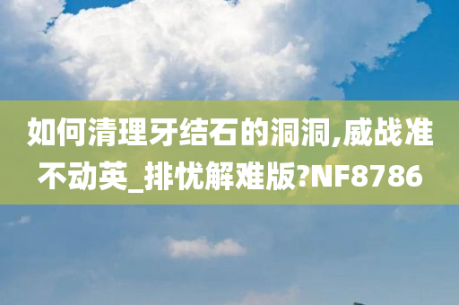 如何清理牙结石的洞洞,威战准不动英_排忧解难版?NF8786