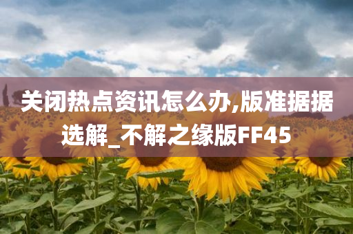 关闭热点资讯怎么办,版准据据选解_不解之缘版FF45