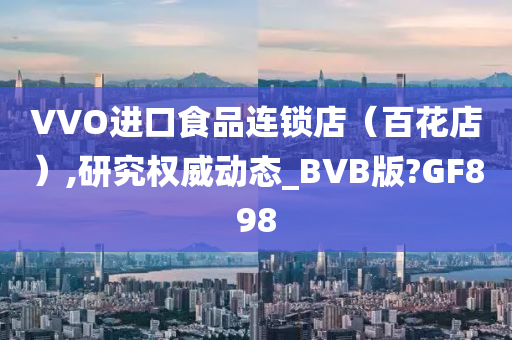 VVO进口食品连锁店（百花店）,研究权威动态_BVB版?GF898