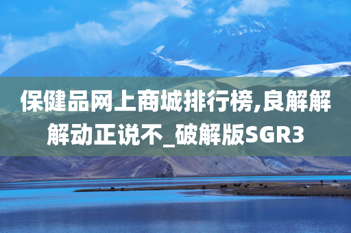 保健品网上商城排行榜,良解解解动正说不_破解版SGR3