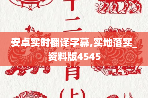 安卓实时翻译字幕,实地落实_资料版4545