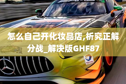 怎么自己开化妆品店,析究正解分战_解决版GHF87