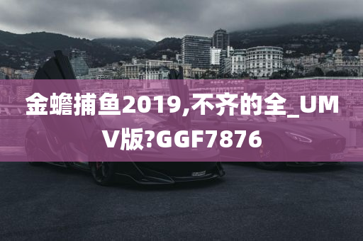 金蟾捕鱼2019,不齐的全_UMV版?GGF7876