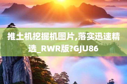 推土机挖掘机图片,落实迅速精选_RWR版?GJU86