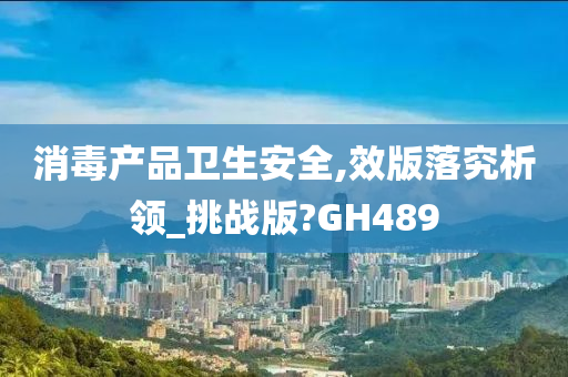 消毒产品卫生安全,效版落究析领_挑战版?GH489