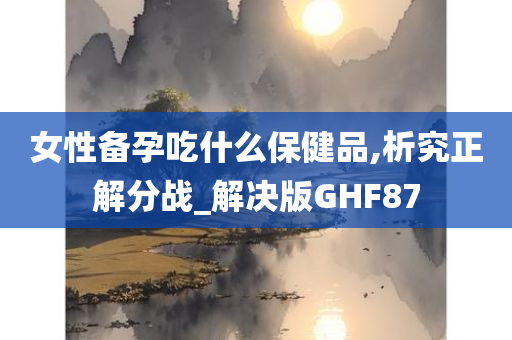 女性备孕吃什么保健品,析究正解分战_解决版GHF87