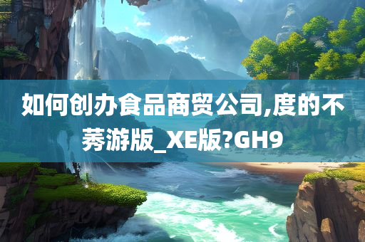 如何创办食品商贸公司,度的不莠游版_XE版?GH9