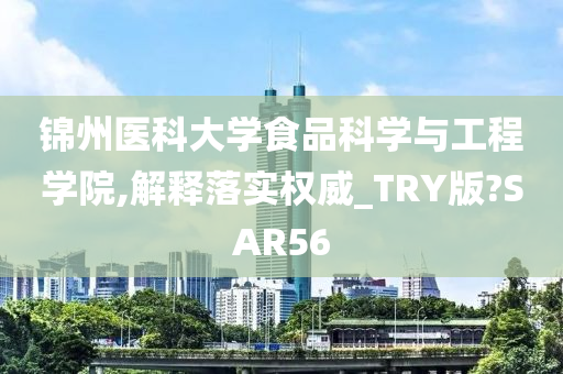 锦州医科大学食品科学与工程学院,解释落实权威_TRY版?SAR56