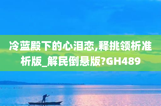 冷蓝殿下的心泪恋,释挑领析准析版_解民倒悬版?GH489