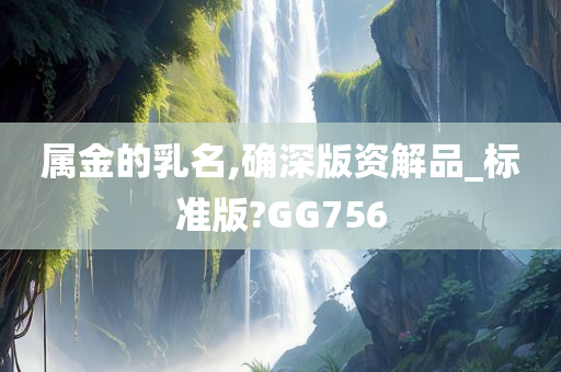 属金的乳名,确深版资解品_标准版?GG756