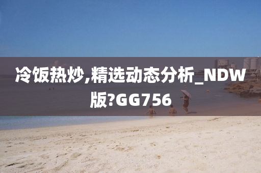 冷饭热炒,精选动态分析_NDW版?GG756